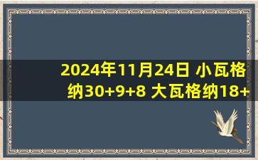 2024年11月24日 小瓦格纳30+9+8 大瓦格纳18+7+5 艾维19+7 魔术击退活塞